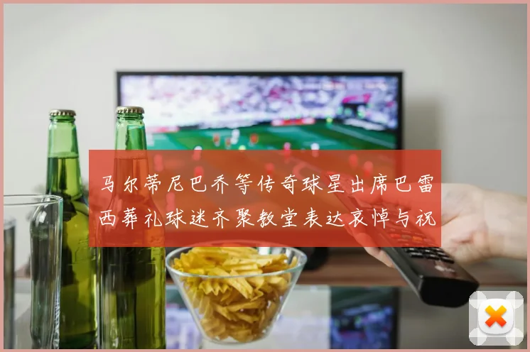 马尔蒂尼巴乔等传奇球星出席巴雷西葬礼球迷齐聚教堂表达哀悼与祝福