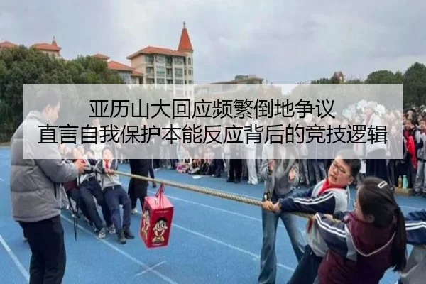 亚历山大回应频繁倒地争议 直言自我保护本能反应背后的竞技逻辑